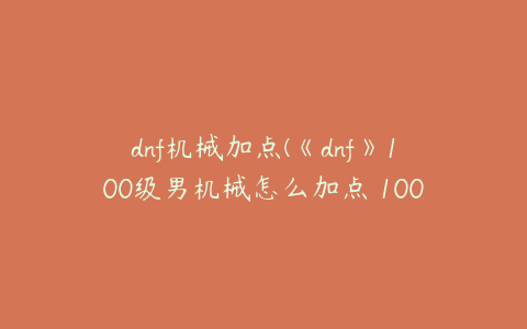 dnf机械加点(《dnf》100级男机械怎么加点 100级男机械加点推荐)