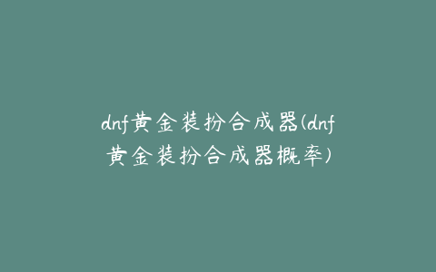 dnf黄金装扮合成器(dnf黄金装扮合成器概率)