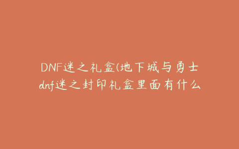 DNF迷之礼盒(地下城与勇士dnf迷之封印礼盒里面有什么)