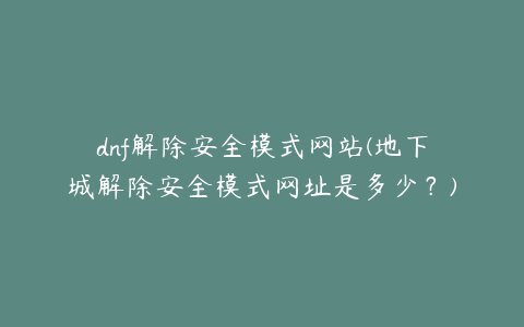 dnf解除安全模式网站(地下城解除安全模式网址是多少？)