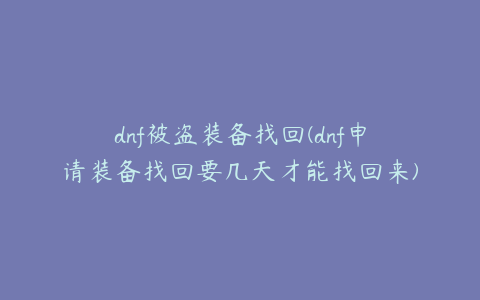 dnf被盗装备找回(dnf申请装备找回要几天才能找回来)