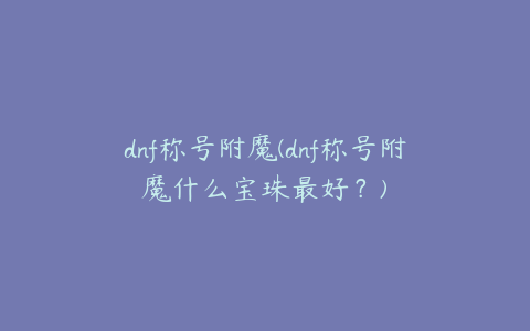 dnf称号附魔(dnf称号附魔什么宝珠最好？)