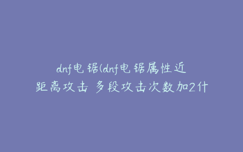 dnf电锯(dnf电锯属性近距离攻击 多段攻击次数加2什么意思)