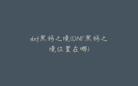 dnf黑鸦之境(DNF黑鸦之境位置在哪)