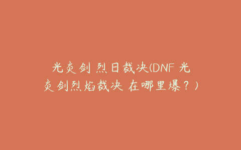 光炎剑 烈日裁决(DNF 光炎剑烈焰裁决 在哪里爆？)