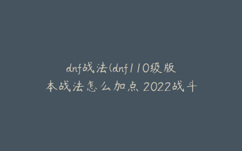 dnf战法(dnf110级版本战法怎么加点 2022战斗法师加点推荐)