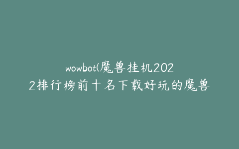 wowbot(魔兽挂机2022排行榜前十名下载好玩的魔兽挂机大全)