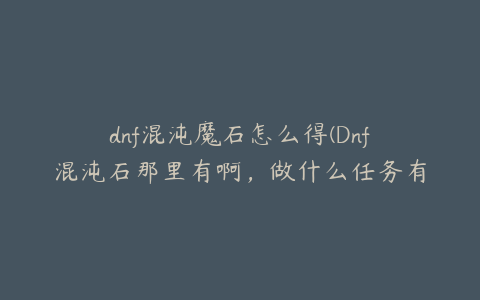 dnf混沌魔石怎么得(Dnf混沌石那里有啊，做什么任务有啊)