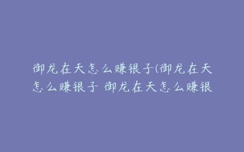 御龙在天怎么赚银子(御龙在天怎么赚银子 御龙在天怎么赚银子最快最多)