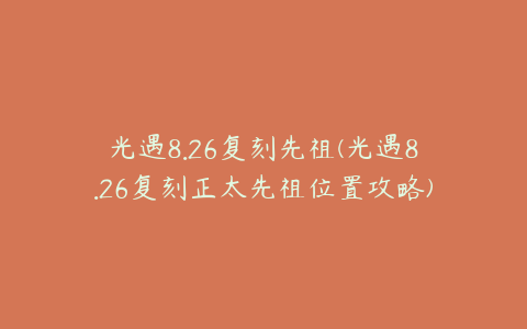 光遇8.26复刻先祖(光遇8.26复刻正太先祖位置攻略)