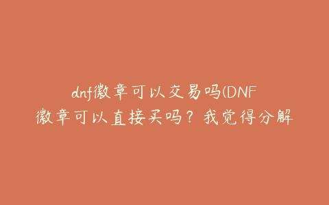 dnf徽章可以交易吗(DNF徽章可以直接买吗？我觉得分解时装好麻烦，也很贵)