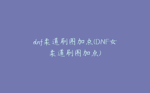 dnf柔道刷图加点(DNF女柔道刷图加点)