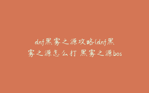 dnf黑雾之源攻略(dnf黑雾之源怎么打 黑雾之源boss打法)