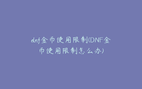 dnf金币使用限制(DNF金币使用限制怎么办)