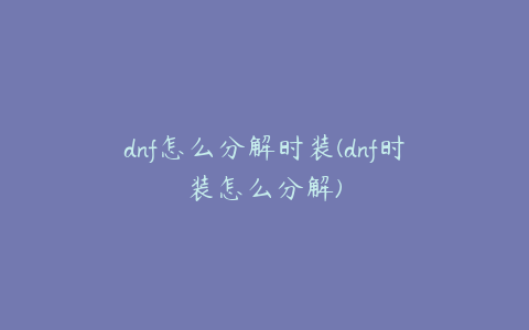 dnf怎么分解时装(dnf时装怎么分解)