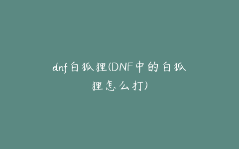 dnf白狐狸(DNF中的白狐狸怎么打)