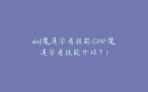 dnf魔道学者技能(DNF魔道学者技能介绍？)