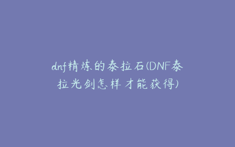 dnf精炼的泰拉石(DNF泰拉光剑怎样才能获得)