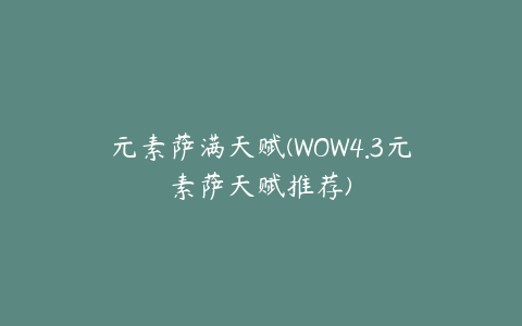 元素萨满天赋(WOW4.3元素萨天赋推荐)