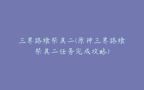 三界路飨祭其二(原神三界路飨祭其二任务完成攻略)