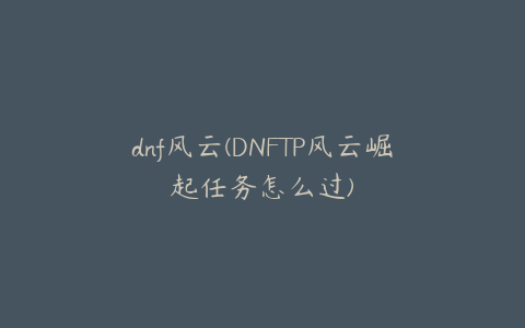 dnf风云(DNFTP风云崛起任务怎么过)