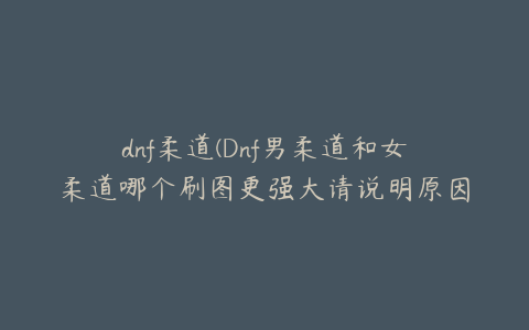 dnf柔道(Dnf男柔道和女柔道哪个刷图更强大请说明原因)