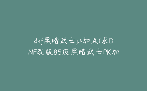 dnf黑暗武士pk加点(求DNF改版85级黑暗武士PK加点~和组合摆放跪求)