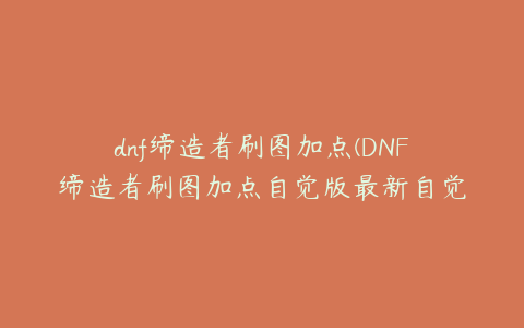 dnf缔造者刷图加点(DNF缔造者刷图加点自觉版最新自觉醒缔造者刷图加点推荐)