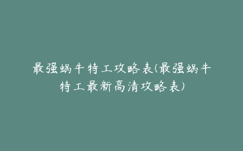 最强蜗牛特工攻略表(最强蜗牛特工最新高清攻略表)