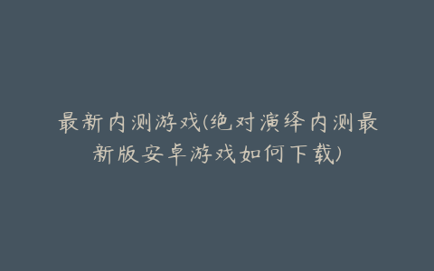 最新内测游戏(绝对演绎内测最新版安卓游戏如何下载)