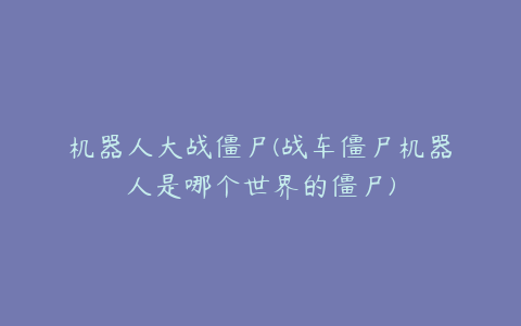 机器人大战僵尸(战车僵尸机器人是哪个世界的僵尸)