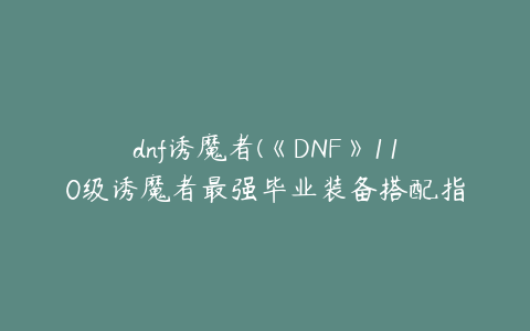 dnf诱魔者(《DNF》110级诱魔者最强毕业装备搭配指南)