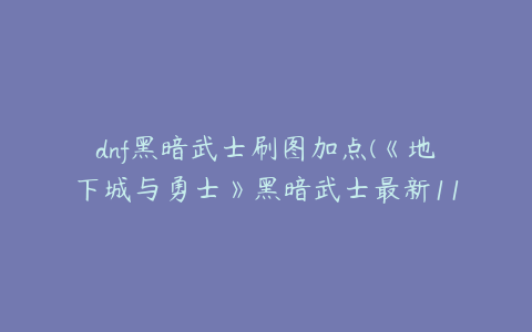 dnf黑暗武士刷图加点(《地下城与勇士》黑暗武士最新110级刷图加点推荐)