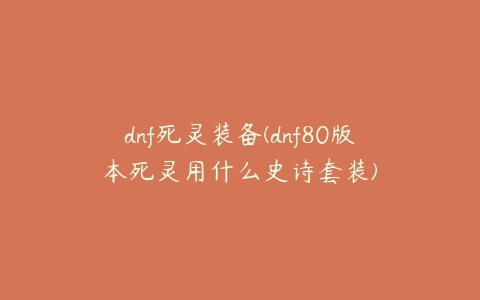 dnf死灵装备(dnf80版本死灵用什么史诗套装)