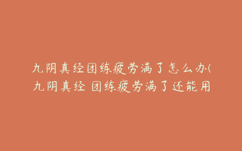 九阴真经团练疲劳满了怎么办(九阴真经 团练疲劳满了还能用宵练丹吗)