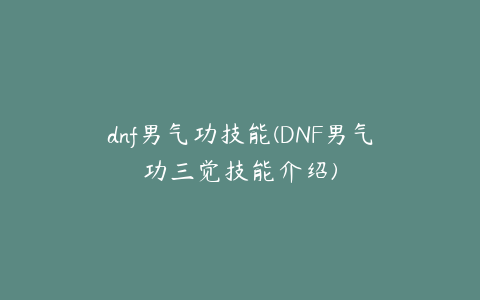 dnf男气功技能(DNF男气功三觉技能介绍)