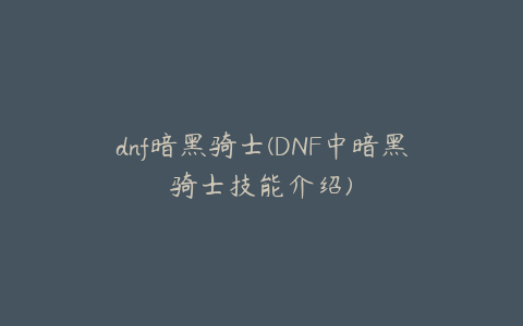 dnf暗黑骑士(DNF中暗黑骑士技能介绍)