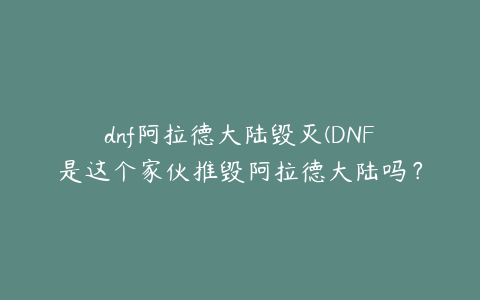 dnf阿拉德大陆毁灭(DNF是这个家伙推毁阿拉德大陆吗？)