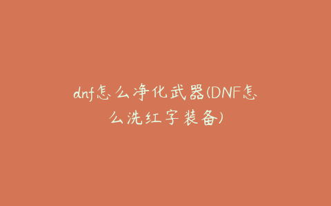 dnf怎么净化武器(DNF怎么洗红字装备)