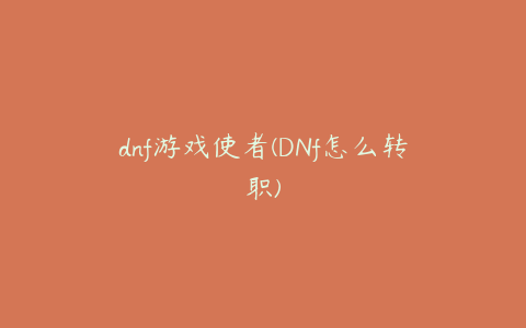 dnf游戏使者(DNf怎么转职)