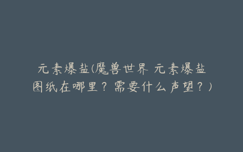 元素爆盐(魔兽世界 元素爆盐图纸在哪里？需要什么声望？)