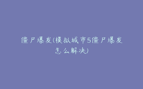 僵尸爆发(模拟城市5僵尸爆发怎么解决)