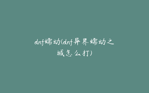 dnf蠕动(dnf异界蠕动之城怎么打)