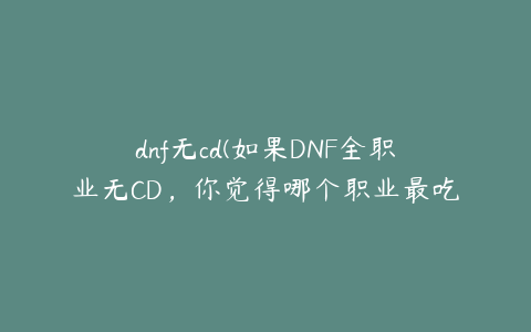 dnf无cd(如果DNF全职业无CD，你觉得哪个职业最吃香？原因是什么？)