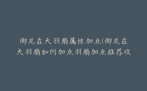 御龙在天羽扇属性加点(御龙在天羽扇如何加点羽扇加点推荐攻略)