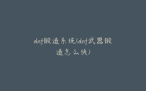 dnf锻造系统(dnf武器锻造怎么快)