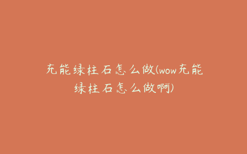 充能绿柱石怎么做(wow充能绿柱石怎么做啊)