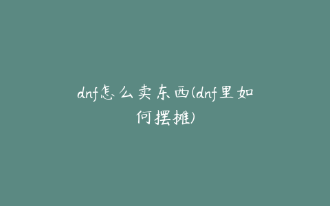 dnf怎么卖东西(dnf里如何摆摊)