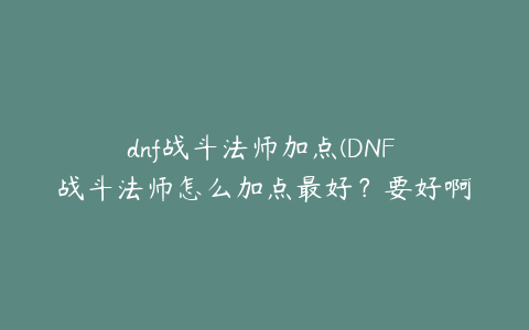 dnf战斗法师加点(DNF 战斗法师怎么加点最好？要好啊~~)