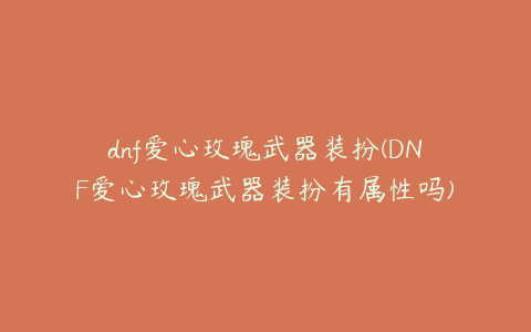 dnf爱心玫瑰武器装扮(DNF爱心玫瑰武器装扮有属性吗)